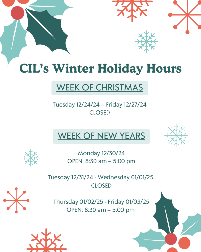 A festive flyer titled "CILβs Winter Holiday Hours" in dark green text at the top, surrounded by holiday-themed decorations such as holly leaves with berries and colorful snowflakes in red and light blue.
The flyer is divided into two sections:
Week of Christmas:
Tuesday 12/24/24 β Friday 12/27/24: CLOSED
Week of New Years:
Monday 12/30/24: OPEN 8:30 am β 5:00 pm
Tuesday 12/31/24 - Wednesday 01/01/25: CLOSED
Thursday 01/02/25 - Friday 01/03/25: OPEN 8:30 am β 5:00 pm
The layout is clean and easy to read, with decorative elements providing a cheerful holiday touch.
