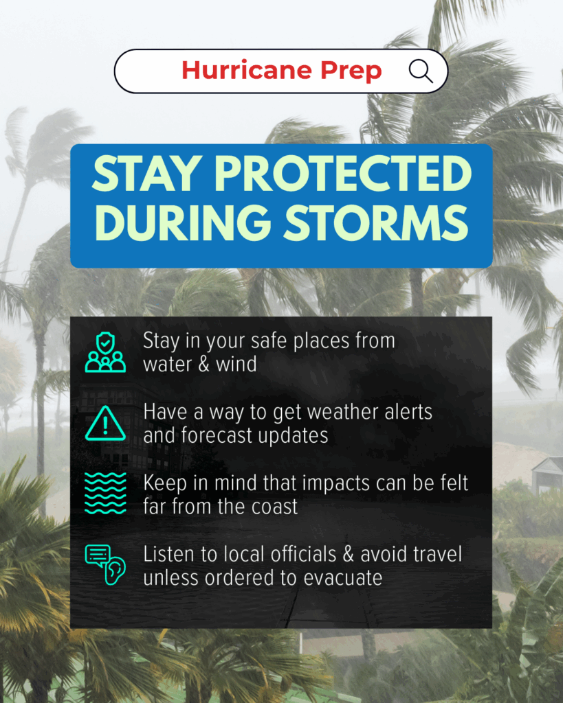 A graphic titled “Hurricane Prep” with a bold blue and green header: “Stay Protected During Storms.” The background shows intense wind and rain with palm trees swaying violently during a storm. Below the header, a black transparent overlay lists four safety tips in white text with teal icons:
1. Stay in your safe places from water & wind
2. Have a way to get weather alerts and forecast updates
3. Keep in mind that impacts can be felt far from the coast
4. Listen to local officials & avoid travel unless ordered to evacuate