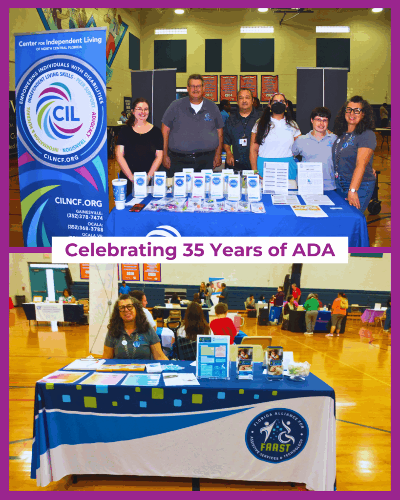 ID: The image is split into two photos framed with a purple border. The top photo features seven CIL staff members (left to right: Holly, Kevin, Ken, Sada, Christie and Claudia) smiling standing behind the Center for Independent Living of North Central Florida’s table, which is covered in brochures and informational materials. A large blue banner with the CILNCF logo stands prominently to the left. The bottom photo shows Claudia at the the Florida Alliance for Assistive Services & Technology (FAAST) table with colorful brochures and flyers. In the background, other tables and attendees are visible throughout the gymnasium. Across the center of the image is a banner that reads “Celebrating 35 Years of ADA.
