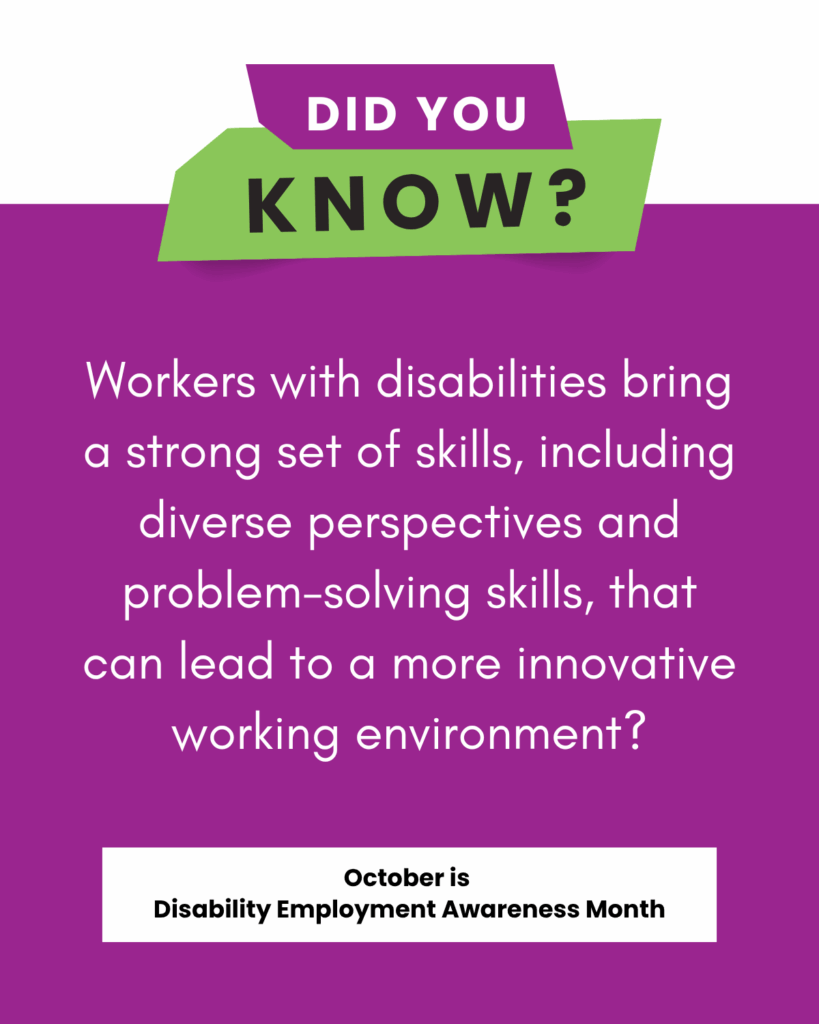 A bold graphic with a purple background and a green banner across the top reads, “Did You Know?” in white and black text. Below, white text states: “Workers with disabilities bring a strong set of skills, including diverse perspectives and problem-solving skills, that can lead to a more innovative working environment?” At the bottom, a white box contains black text that says, “October is Disability Employment Awareness Month.”