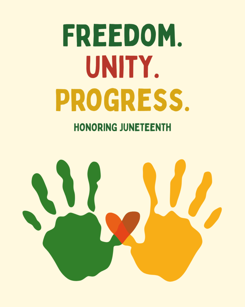 ID: The graphic features the words "FREEDOM. UNITY. PROGRESS." displayed prominently at the top in green, red, and gold lettering, followed by the text "Honoring Juneteenth." Below, two large handprints—one green and one gold—reach toward each other, connected by an overlapping heart shape in warm shades of red and orange. The design uses colors associated with Pan-African heritage and symbolizes freedom, community, inclusion, and collective progress in recognition of Juneteenth.
